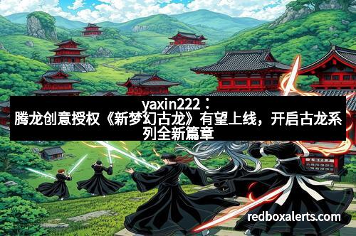 yaxin222：腾龙创意授权《新梦幻古龙》有望上线，开启古龙系列全新篇章