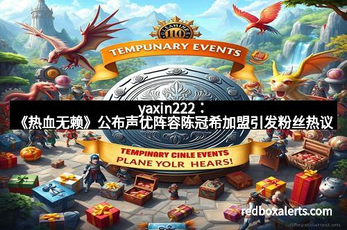 yaxin222：《热血无赖》公布声优阵容陈冠希加盟引发粉丝热议