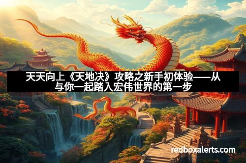 天天向上《天地决》攻略之新手初体验——从与你一起踏入宏伟世界的第一步