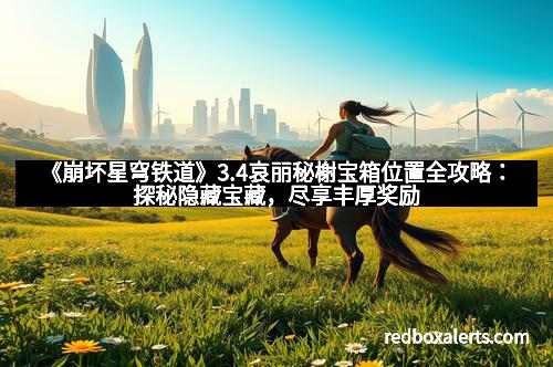 《崩坏星穹铁道》3.4哀丽秘榭宝箱位置全攻略：探秘隐藏宝藏，尽享丰厚奖励